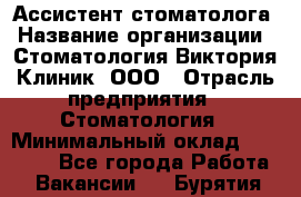 Ассистент стоматолога › Название организации ­ Стоматология Виктория Клиник, ООО › Отрасль предприятия ­ Стоматология › Минимальный оклад ­ 30 000 - Все города Работа » Вакансии   . Бурятия респ.